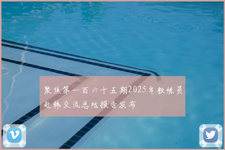 聚焦第一百六十五期2025年教练员赴韩交流总结报告发布