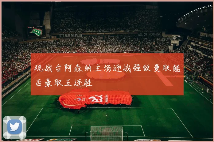 观战台阿森纳主场迎战强敌曼联能否豪取五连胜