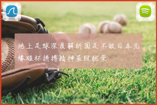地上足球深度解析国足不敌日本无缘碰杯拼搏精神虽败犹荣