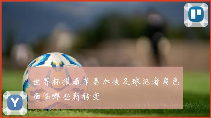 世界杯报道节奏加快足球记者角色面临哪些新转变