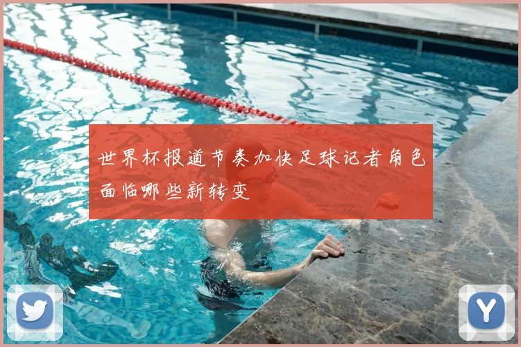 世界杯报道节奏加快足球记者角色面临哪些新转变