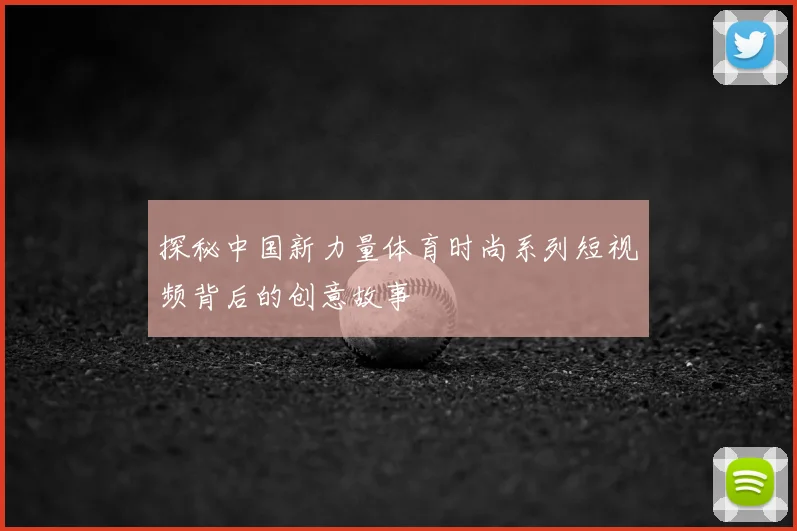 探秘中国新力量体育时尚系列短视频背后的创意故事