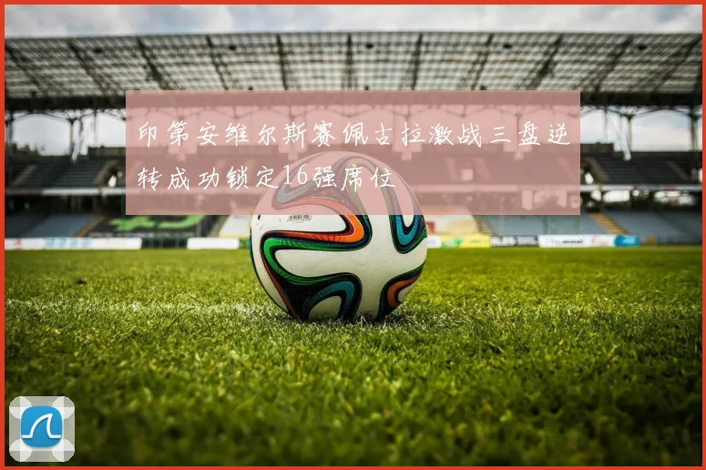 印第安维尔斯赛佩古拉激战三盘逆转成功锁定16强席位