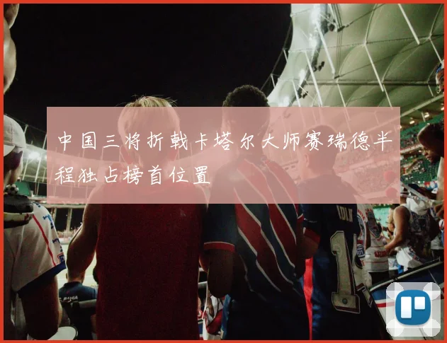 中国三将折戟卡塔尔大师赛瑞德半程独占榜首位置