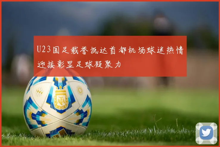 U23国足载誉抵达首都机场球迷热情迎接彰显足球凝聚力