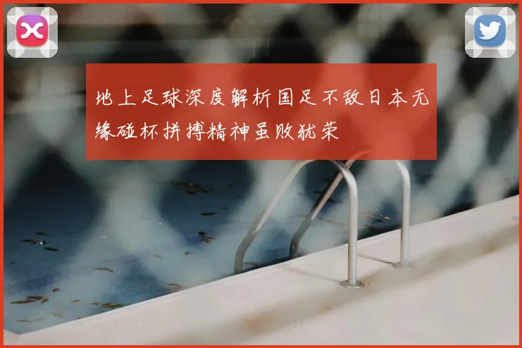 地上足球深度解析国足不敌日本无缘碰杯拼搏精神虽败犹荣