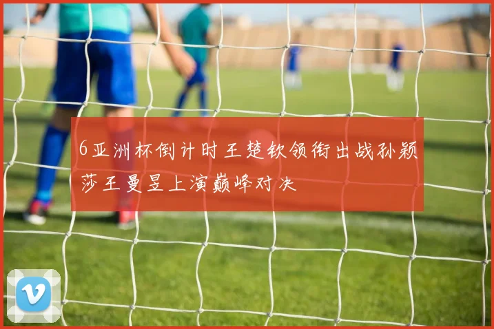 6亚洲杯倒计时王楚钦领衔出战孙颖莎王曼昱上演巅峰对决