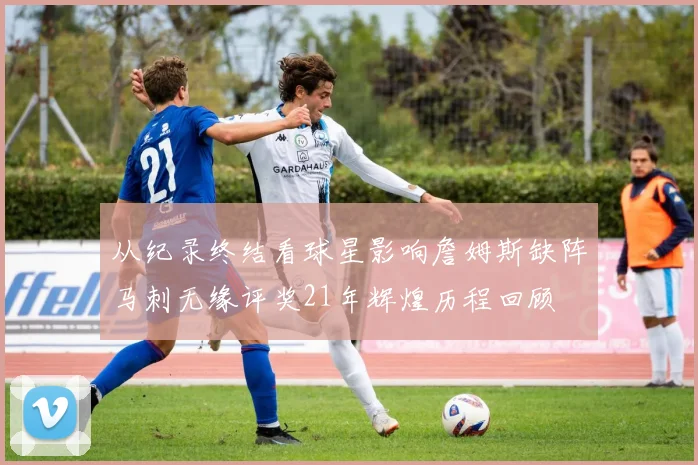 从纪录终结看球星影响詹姆斯缺阵马刺无缘评奖21年辉煌历程回顾