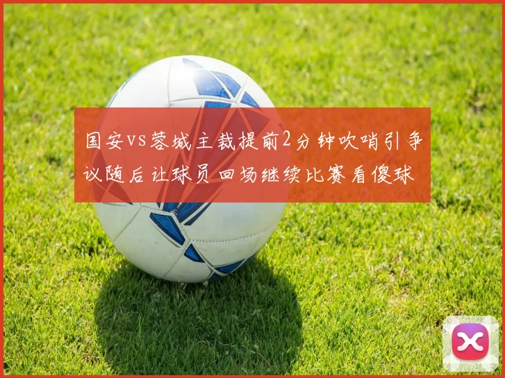 国安vs蓉城主裁提前2分钟吹哨引争议随后让球员回场继续比赛看傻球迷