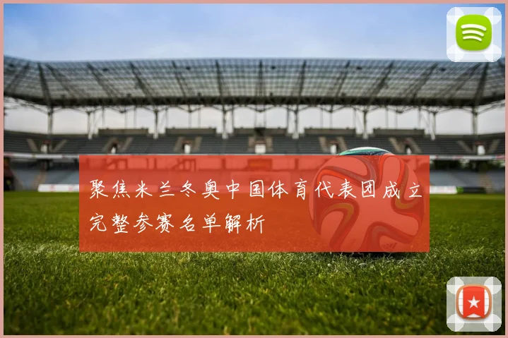 聚焦米兰冬奥中国体育代表团成立完整参赛名单解析