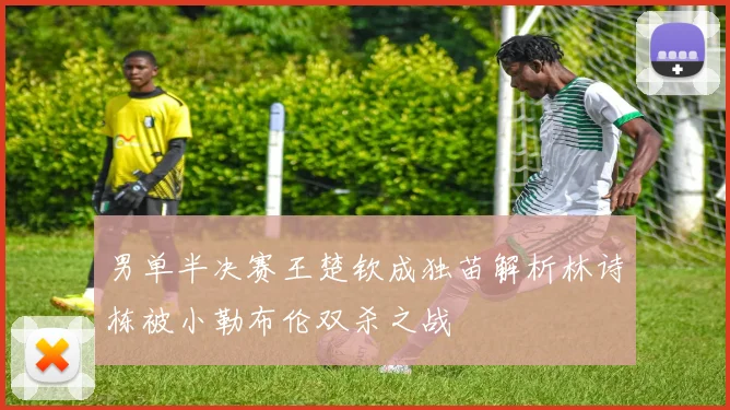 男单半决赛王楚钦成独苗解析林诗栋被小勒布伦双杀之战