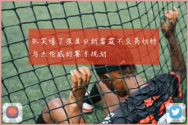 队笑嘻了深度分析雷霆不交易切特与杰伦威的赛季规划