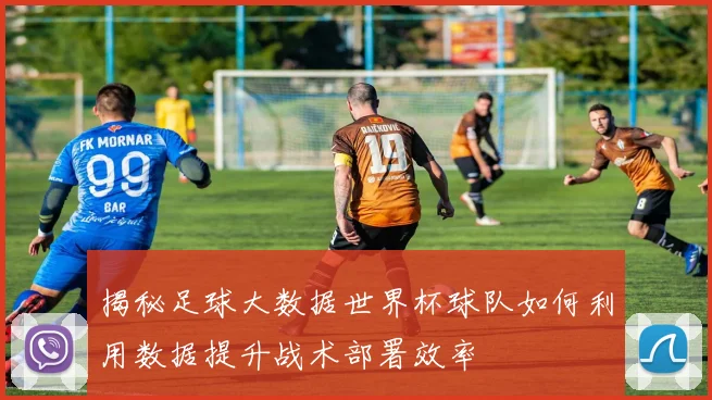 揭秘足球大数据世界杯球队如何利用数据提升战术部署效率
