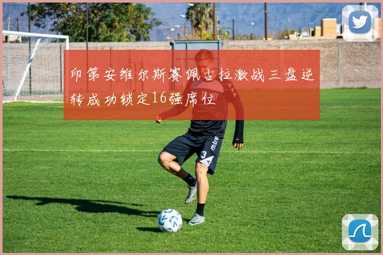 印第安维尔斯赛佩古拉激战三盘逆转成功锁定16强席位